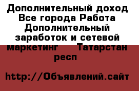 Дополнительный доход - Все города Работа » Дополнительный заработок и сетевой маркетинг   . Татарстан респ.